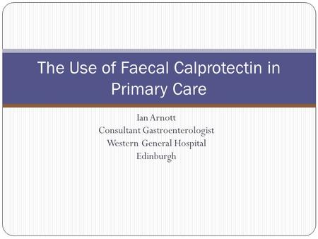 Ian Arnott Consultant Gastroenterologist Western General Hospital Edinburgh The Use of Faecal Calprotectin in Primary Care.