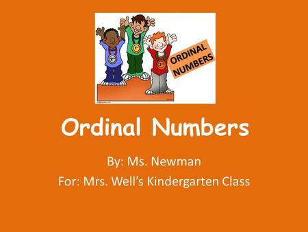 Ordinal Numbers By: Ms. Newman For: Mrs. Well’s Kindergarten Class.