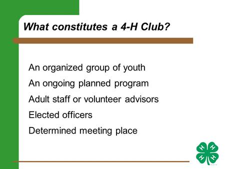 What constitutes a 4-H Club? An organized group of youth An ongoing planned program Adult staff or volunteer advisors Elected officers Determined meeting.