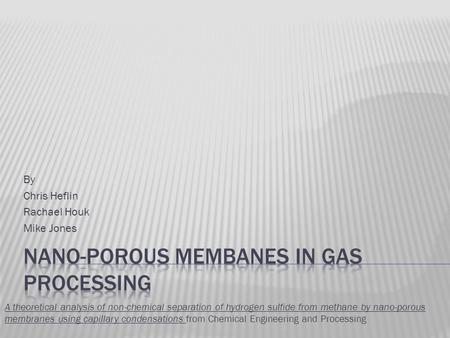 By Chris Heflin Rachael Houk Mike Jones A theoretical analysis of non-chemical separation of hydrogen sulfide from methane by nano-porous membranes using.