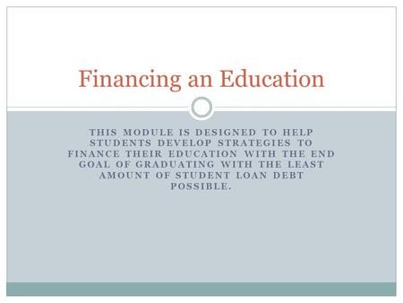 THIS MODULE IS DESIGNED TO HELP STUDENTS DEVELOP STRATEGIES TO FINANCE THEIR EDUCATION WITH THE END GOAL OF GRADUATING WITH THE LEAST AMOUNT OF STUDENT.