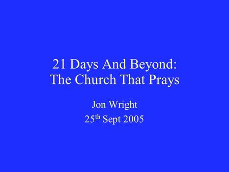 21 Days And Beyond: The Church That Prays Jon Wright 25 th Sept 2005.