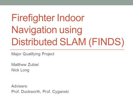 Firefighter Indoor Navigation using Distributed SLAM (FINDS) Major Qualifying Project Matthew Zubiel Nick Long Advisers: Prof. Duckworth, Prof. Cyganski.
