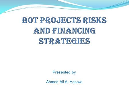Presented by Ahmed Ali Al-Hasawi.  INTRODUCTION  ADVANTAGES OF BOT PROJECTS  BOT PROJECTS RISKS  BOT PROJECTS FINANCING STRATEGIES  CRITICAL SUCCESS.
