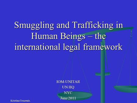 Smuggling and Trafficking in Human Beings – the international legal framework IOM-UNITAR UN HQ NYC June 2011 Kristina Touzenis.