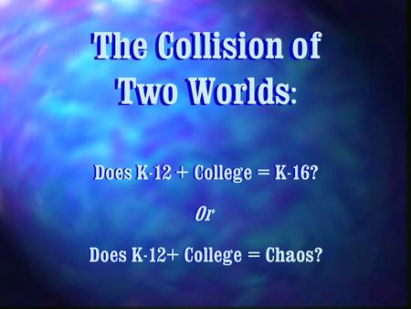 The Collision of Two Worlds : Does K-12 + College = K-16? Or Does K-12+ College =Does K-12+ College = Chaos?