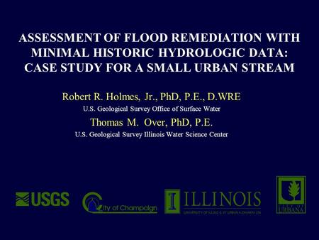 ASSESSMENT OF FLOOD REMEDIATION WITH MINIMAL HISTORIC HYDROLOGIC DATA: CASE STUDY FOR A SMALL URBAN STREAM Robert R. Holmes, Jr., PhD, P.E., D.WRE U.S.