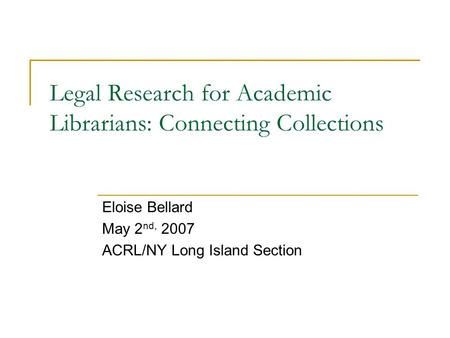 Legal Research for Academic Librarians: Connecting Collections Eloise Bellard May 2 nd, 2007 ACRL/NY Long Island Section.