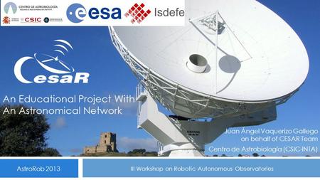 An Educational Project With An Astronomical Network Juan Ángel Vaquerizo Gallego on behalf of CESAR Team Centro de Astrobiología (CSIC-INTA) AstroRob 2013.