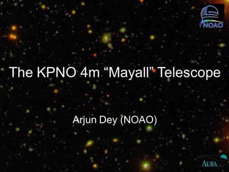 The KPNO 4m “Mayall” Telescope Arjun Dey (NOAO). National Optical Astronomy Observatory Mission: provide the best ground-based astronomical capabilities.