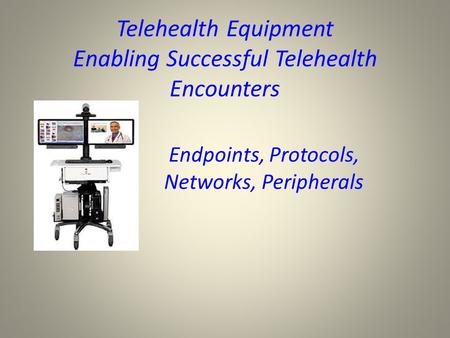 Telehealth Equipment Enabling Successful Telehealth Encounters Endpoints, Protocols, Networks, Peripherals.