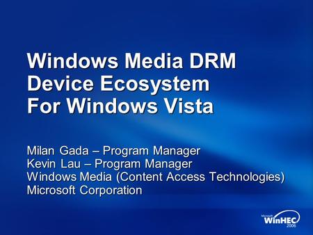 Windows Media DRM Device Ecosystem For Windows Vista Milan Gada – Program Manager Kevin Lau – Program Manager Windows Media (Content Access Technologies)