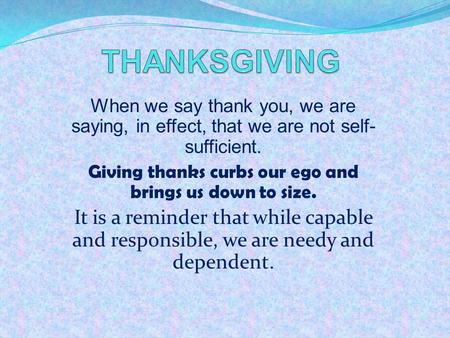 When we say thank you, we are saying, in effect, that we are not self- sufficient. Giving thanks curbs our ego and brings us down to size. It is a reminder.
