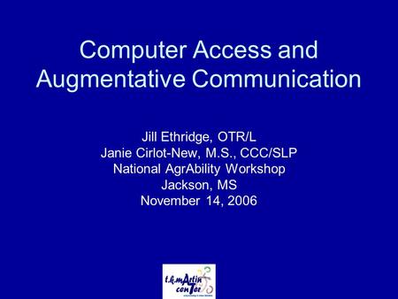 Computer Access and Augmentative Communication Jill Ethridge, OTR/L Janie Cirlot-New, M.S., CCC/SLP National AgrAbility Workshop Jackson, MS November 14,
