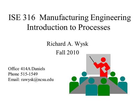 ISE 316 Manufacturing Engineering Introduction to Processes Richard A. Wysk Fall 2010 Office 414A Daniels Phone 515-1549