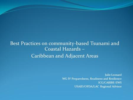 Best Practices on community-based Tsunami and Coastal Hazards – Caribbean and Adjacent Areas Julie Leonard WG IV Preparedness, Readiness and Resilience.