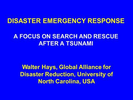 DISASTER EMERGENCY RESPONSE A FOCUS ON SEARCH AND RESCUE AFTER A TSUNAMI Walter Hays, Global Alliance for Disaster Reduction, University of North Carolina,