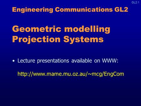 GL2:1 Engineering Communications GL2 Geometric modelling Projection Systems Lecture presentations available on WWW: