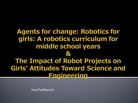 Irina Tyshkevich.  Agents for Change: Robotics for Girls Project is a four-year project that hopes to correct under representation of girls and women.