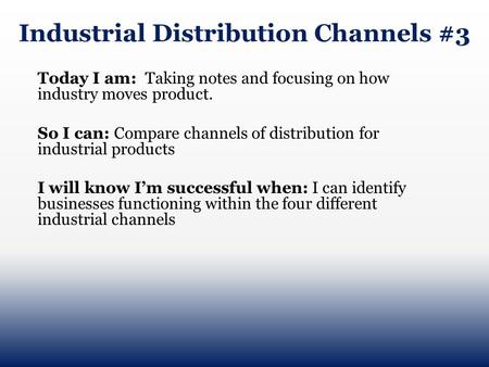 Industrial Distribution Channels #3 Today I am: Taking notes and focusing on how industry moves product. So I can: Compare channels of distribution for.