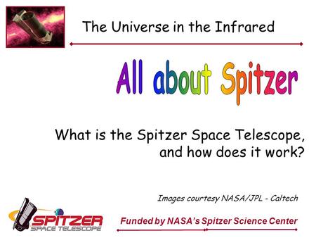 The Universe in the Infrared What is the Spitzer Space Telescope, and how does it work? Funded by NASA’s Spitzer Science Center Images courtesy NASA/JPL.