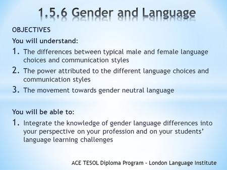 ACE TESOL Diploma Program – London Language Institute OBJECTIVES You will understand: 1. The differences between typical male and female language choices.
