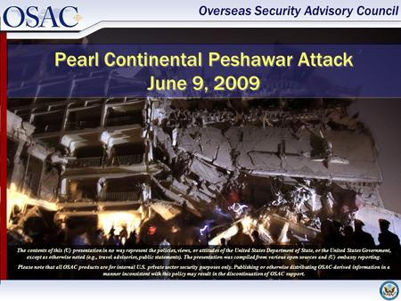 Overseas Security Advisory Council Pearl Continental Peshawar Attack June 9, 2009 The contents of this (U) presentation in no way represent the policies,