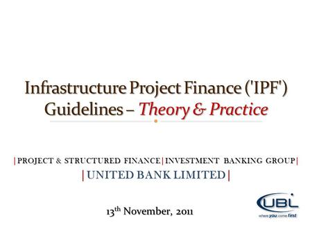 13 th November, 2011 PROJECT & STRUCTURED FINANCEINVESTMENT BANKING GROUP |PROJECT & STRUCTURED FINANCE|INVESTMENT BANKING GROUP| |UNITED BANK LIMITED|