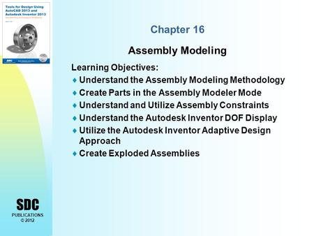 SDC PUBLICATIONS © 2012 Chapter 16 Assembly Modeling Learning Objectives:  Understand the Assembly Modeling Methodology  Create Parts in the Assembly.