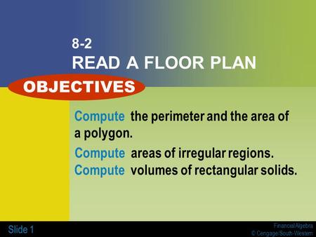 Financial Algebra © Cengage/South-Western Slide 1 8-2 READ A FLOOR PLAN Compute the perimeter and the area of a polygon. Compute areas of irregular regions.