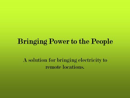 Bringing Power to the People A solution for bringing electricity to remote locations.
