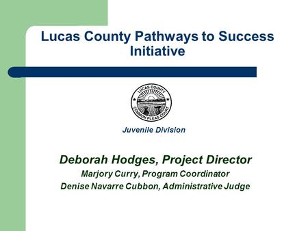 Lucas County Pathways to Success Initiative Deborah Hodges, Project Director Marjory Curry, Program Coordinator Denise Navarre Cubbon, Administrative Judge.