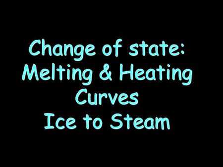 Change of state: Melting & Heating Curves Ice to Steam.