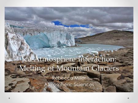 Ice-Atmosphere Interaction: Melting of Mountain Glaciers Rebecca Miller Atmospheric Sciences.