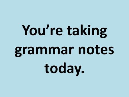 You’re taking grammar notes today.. Kinds of Clauses.