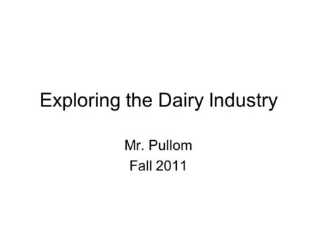 Exploring the Dairy Industry Mr. Pullom Fall 2011.