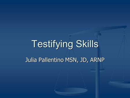 Testifying Skills Julia Pallentino MSN, JD, ARNP.