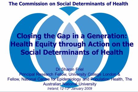 The Commission on Social Determinants of Health Dr Sharon Friel Principal Research Fellow, University College London & Fellow, National Centre for Epidemiology.