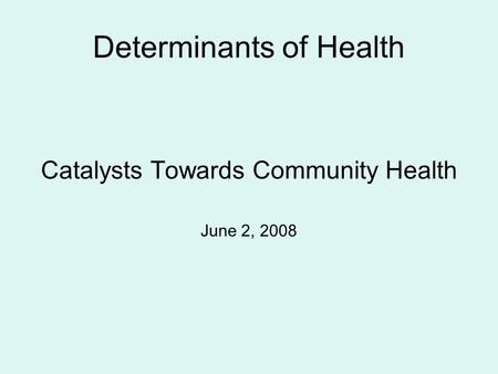 Determinants of Health Catalysts Towards Community Health June 2, 2008.