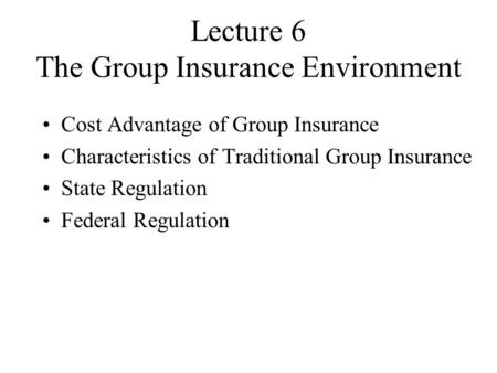 Lecture 6 The Group Insurance Environment Cost Advantage of Group Insurance Characteristics of Traditional Group Insurance State Regulation Federal Regulation.