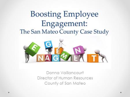 Boosting Employee Engagement: The San Mateo County Case Study Donna Vaillancourt Director of Human Resources County of San Mateo.