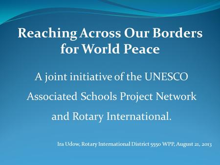 Reaching Across Our Borders for World Peace A joint initiative of the UNESCO Associated Schools Project Network and Rotary International. Ira Udow, Rotary.
