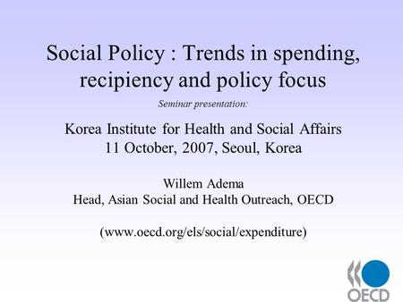 Social Policy : Trends in spending, recipiency and policy focus Seminar presentation: Korea Institute for Health and Social Affairs 11 October, 2007, Seoul,