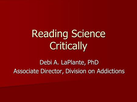 Reading Science Critically Debi A. LaPlante, PhD Associate Director, Division on Addictions.