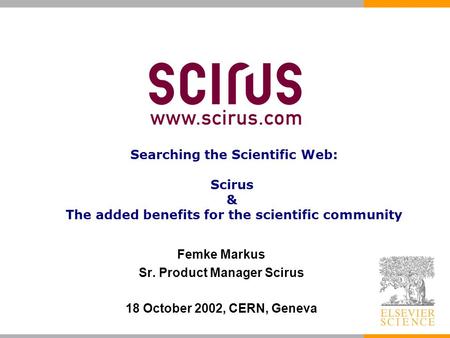 Femke Markus Sr. Product Manager Scirus 18 October 2002, CERN, Geneva Searching the Scientific Web: Scirus & The added benefits for the scientific community.