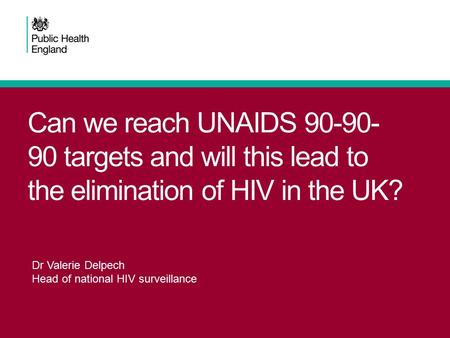 Can we reach UNAIDS 90-90- 90 targets and will this lead to the elimination of HIV in the UK? Dr Valerie Delpech Head of national HIV surveillance.