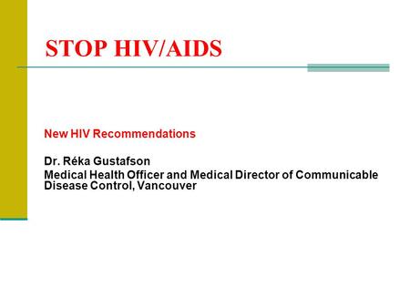 STOP HIV/AIDS New HIV Recommendations Dr. Réka Gustafson Medical Health Officer and Medical Director of Communicable Disease Control, Vancouver.