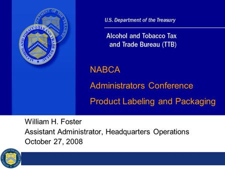 William H. Foster Assistant Administrator, Headquarters Operations October 27, 2008 NABCA Administrators Conference Product Labeling and Packaging.