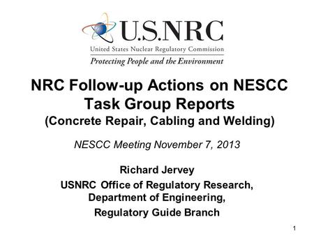 1 NRC Follow-up Actions on NESCC Task Group Reports (Concrete Repair, Cabling and Welding) NESCC Meeting November 7, 2013 Richard Jervey USNRC Office of.