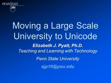 Moving a Large Scale University to Unicode Elizabeth J. Pyatt, Ph.D. Teaching and Learning with Technology Penn State University
